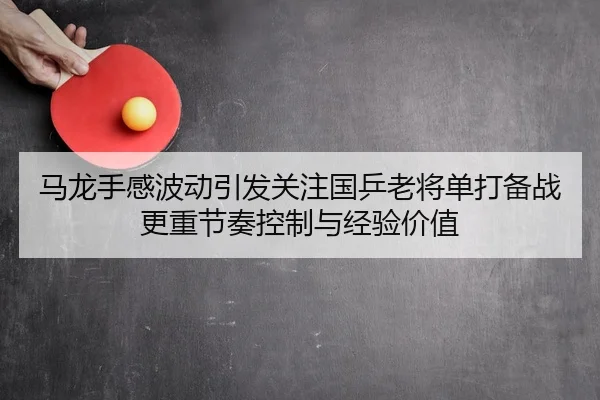马龙手感波动引发关注国乒老将单打备战更重节奏控制与经验价值
