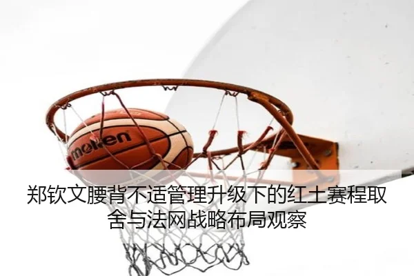 郑钦文腰背不适管理升级下的红土赛程取舍与法网战略布局观察